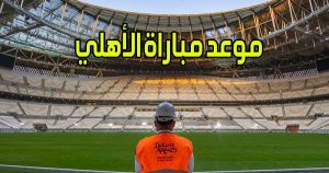 موعد مباراة الأهلي و القنوات الناقلة Al Ahly match